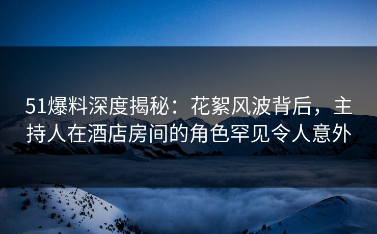 51爆料深度揭秘：花絮风波背后，主持人在酒店房间的角色罕见令人意外