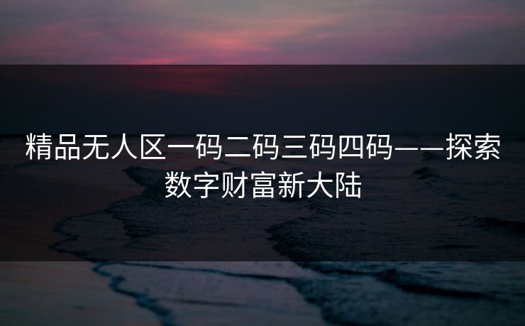 精品无人区一码二码三码四码——探索数字财富新大陆