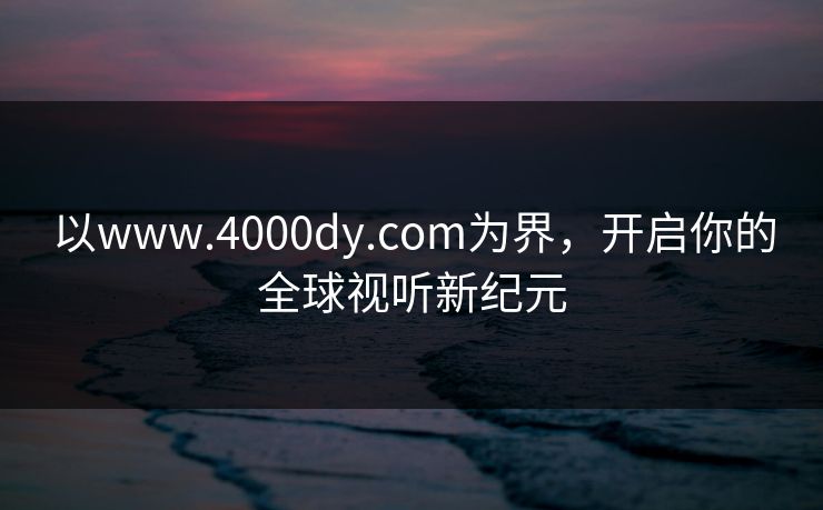 以www.4000dy.com为界，开启你的全球视听新纪元