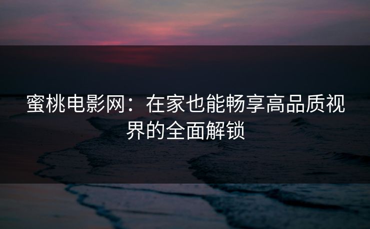 蜜桃电影网：在家也能畅享高品质视界的全面解锁