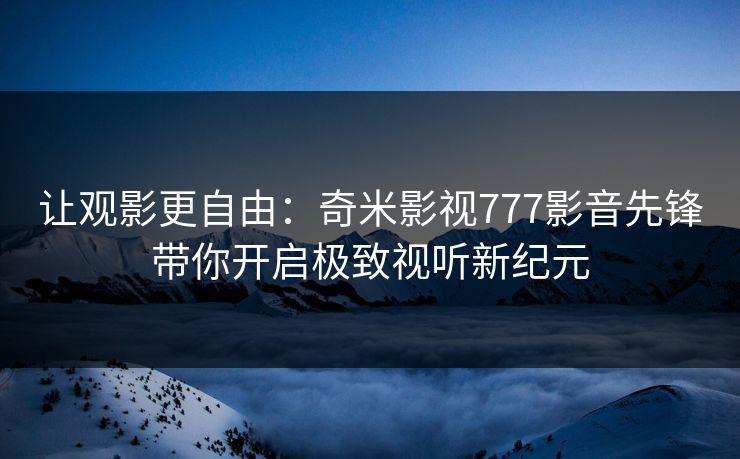 让观影更自由：奇米影视777影音先锋带你开启极致视听新纪元