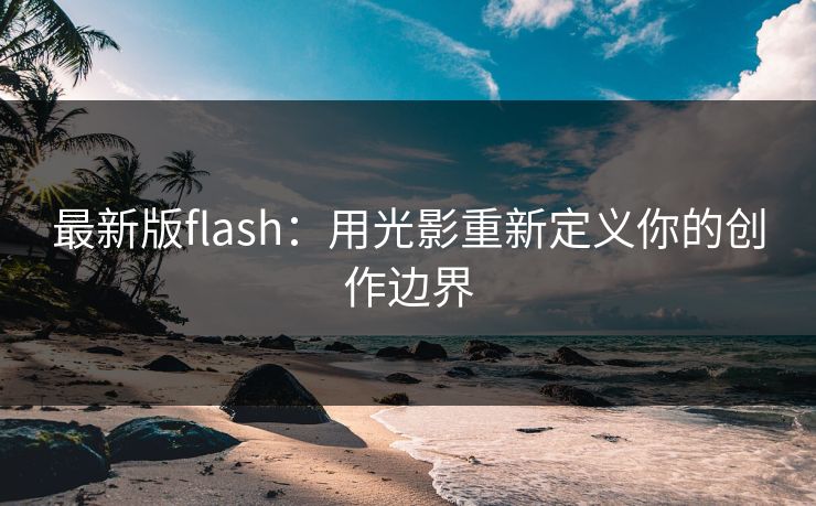 最新版flash：用光影重新定义你的创作边界
