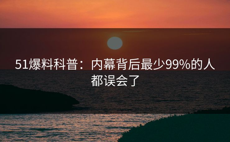 51爆料科普：内幕背后最少99%的人都误会了