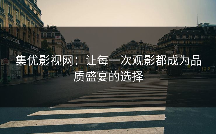 集优影视网：让每一次观影都成为品质盛宴的选择