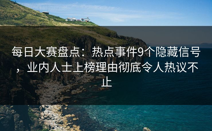 每日大赛盘点：热点事件9个隐藏信号，业内人士上榜理由彻底令人热议不止