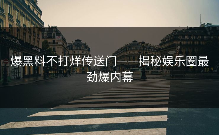 爆黑料不打烊传送门——揭秘娱乐圈最劲爆内幕