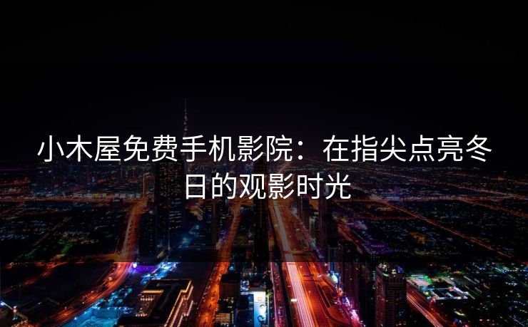 小木屋免费手机影院：在指尖点亮冬日的观影时光