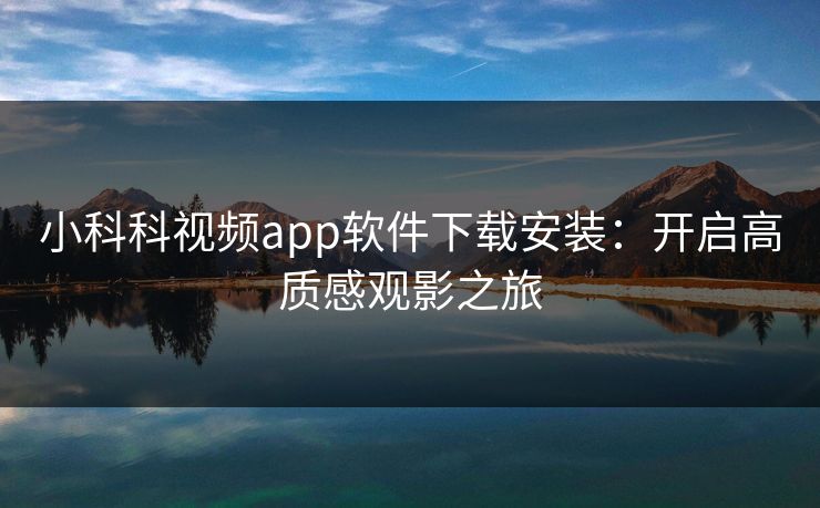 小科科视频app软件下载安装:开启高质感观影之旅 小科科视频app软件下载安装:开启高质感观影之旅