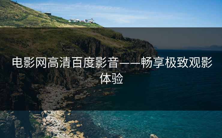 电影网高清百度影音——畅享极致观影体验
