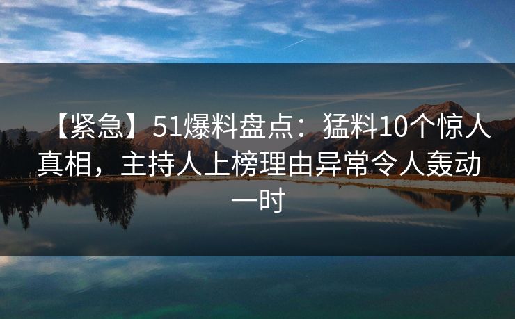 【紧急】51爆料盘点：猛料10个惊人真相，主持人上榜理由异常令人轰动一时