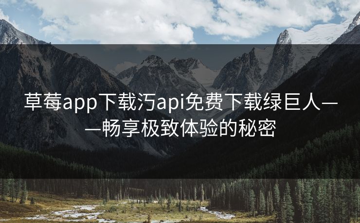 草莓app下载汅api免费下载绿巨人——畅享极致体验的秘密