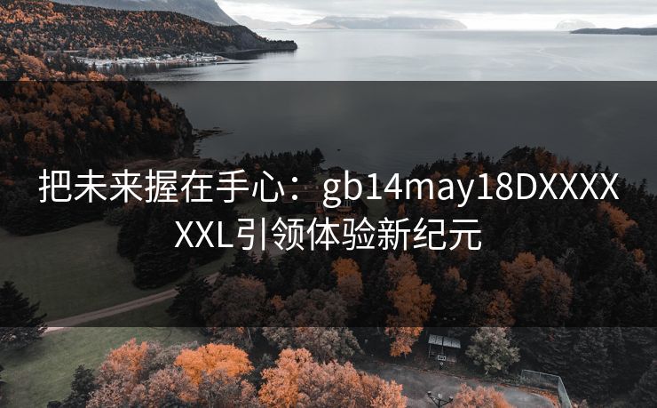 把未来握在手心:gb14may18DXXXXXXL引领体验新纪元 把未来握在手心:gb14may18DXXXXXXL引领体验新纪元