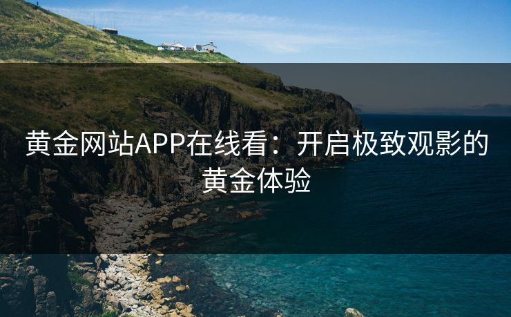 黄金网站APP在线看:开启极致观影的黄金体验 黄金网站APP在线看:开启极致观影的黄金体验