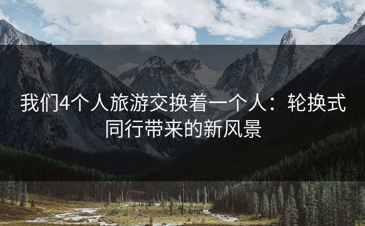 我们4个人旅游交换着一个人：轮换式同行带来的新风景