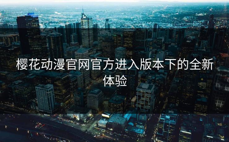 樱花动漫官网官方进入版本下的全新体验