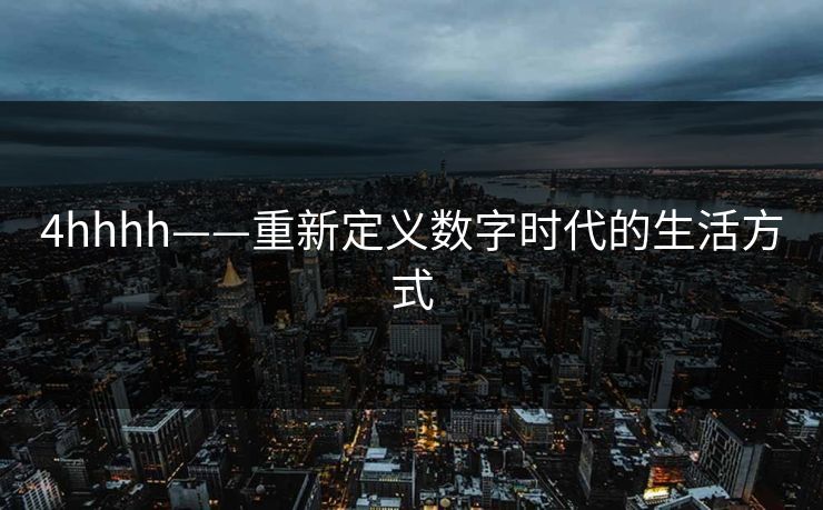 4hhhh——重新定义数字时代的生活方式 4hhhh——重新定义数字时代的生活方式
