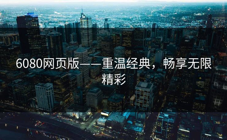 6080网页版——重温经典，畅享无限精彩
