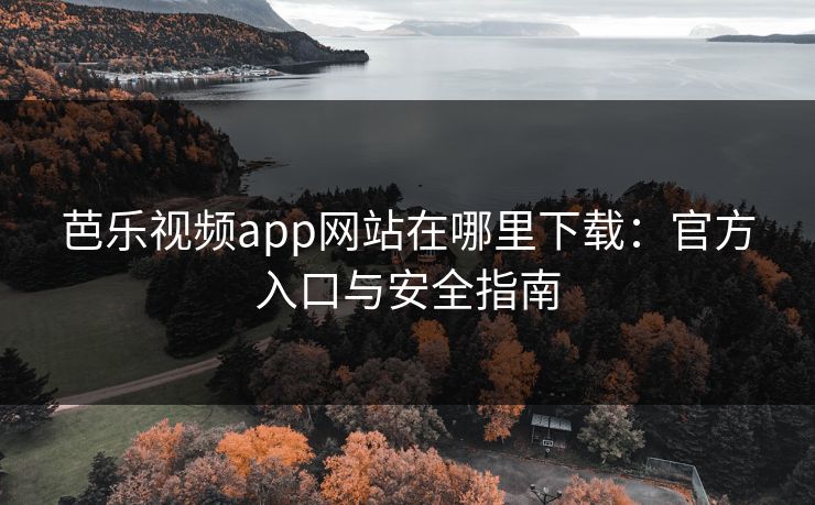 芭乐视频app网站在哪里下载:官方入口与安全指南 芭乐视频app网站在哪里下载:官方入口与安全指南