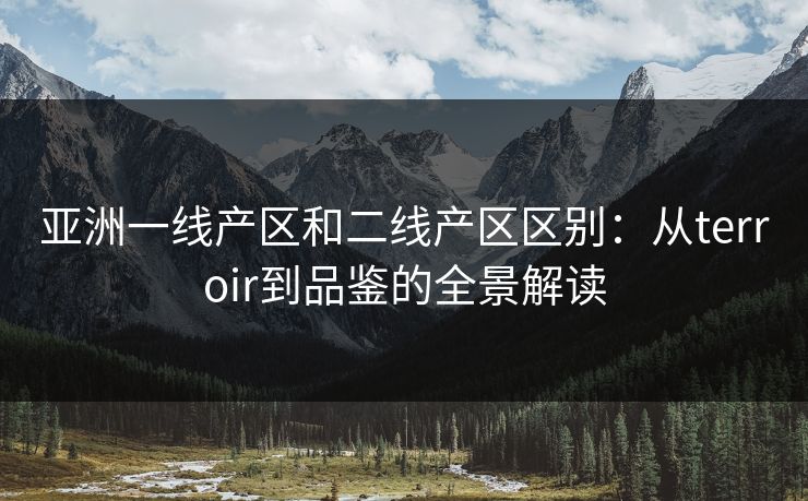 亚洲一线产区和二线产区区别：从terroir到品鉴的全景解读