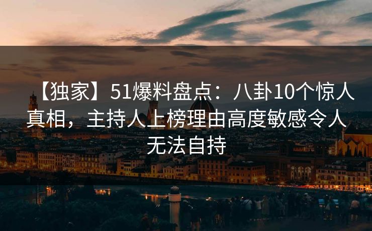 【独家】51爆料盘点：八卦10个惊人真相，主持人上榜理由高度敏感令人无法自持