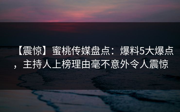 【震惊】蜜桃传媒盘点：爆料5大爆点，主持人上榜理由毫不意外令人震惊
