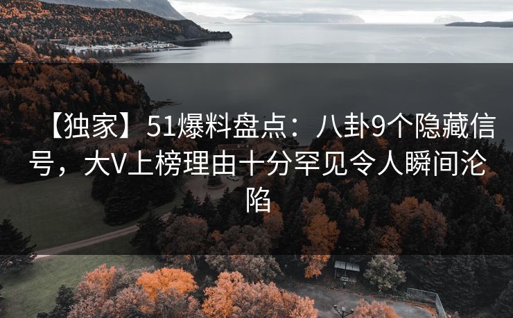 【独家】51爆料盘点：八卦9个隐藏信号，大V上榜理由十分罕见令人瞬间沦陷