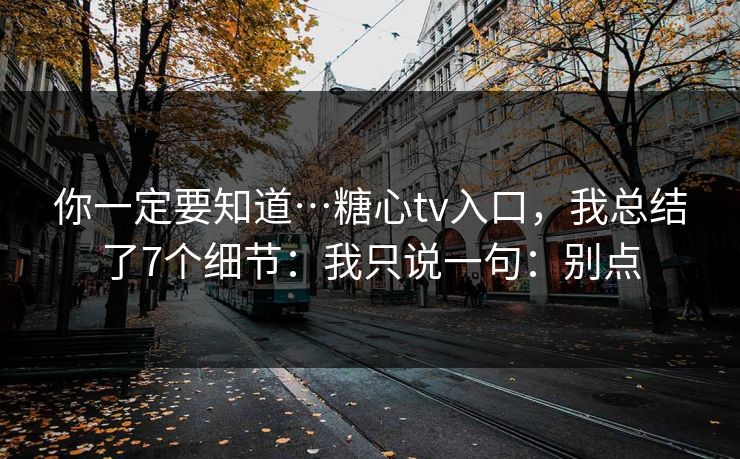 你一定要知道…糖心tv入口，我总结了7个细节：我只说一句：别点