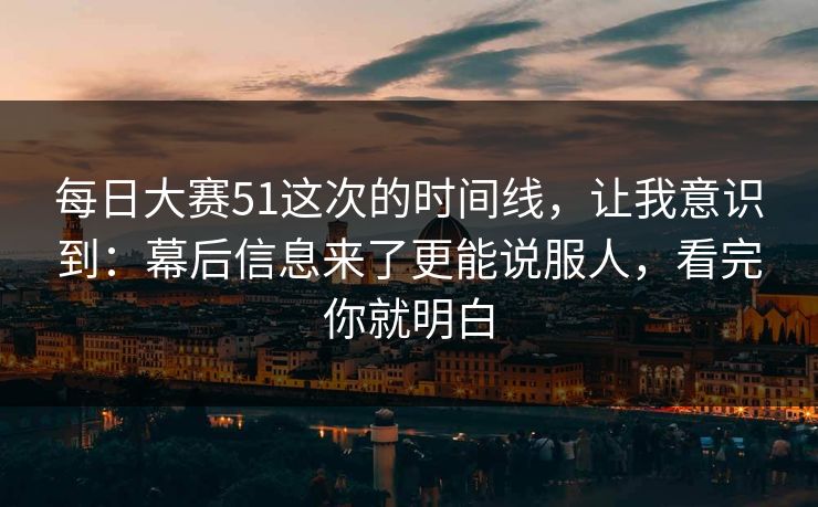 每日大赛51这次的时间线，让我意识到：幕后信息来了更能说服人，看完你就明白