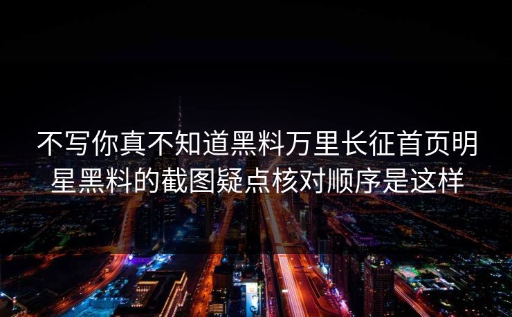 不写你真不知道黑料万里长征首页明星黑料的截图疑点核对顺序是这样