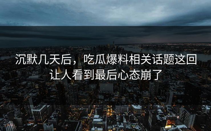 沉默几天后，吃瓜爆料相关话题这回让人看到最后心态崩了