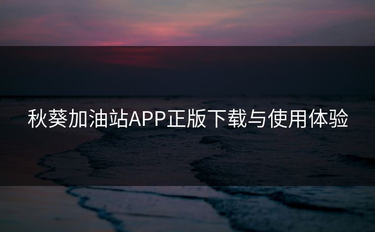 秋葵加油站APP正版下载与使用体验
