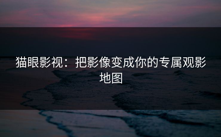 猫眼影视：把影像变成你的专属观影地图