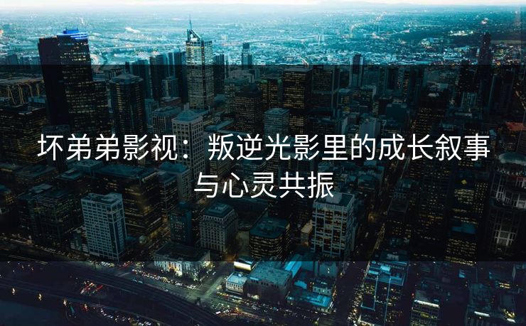 坏弟弟影视：叛逆光影里的成长叙事与心灵共振