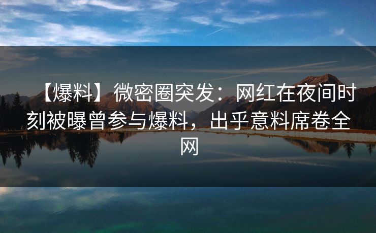 【爆料】微密圈突发：网红在夜间时刻被曝曾参与爆料，出乎意料席卷全网