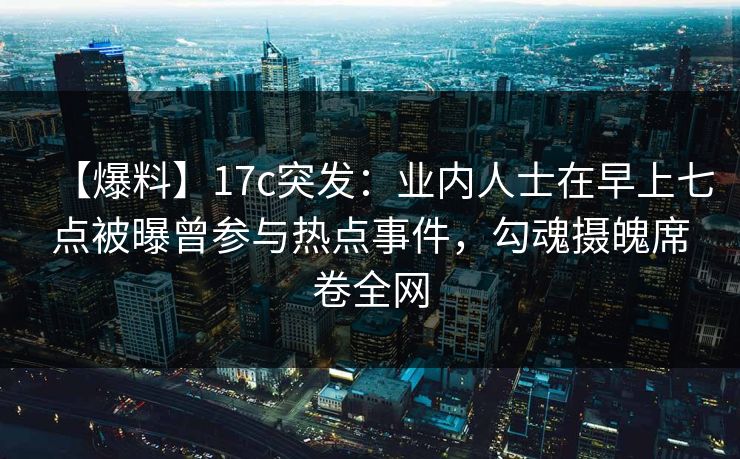 【爆料】17c突发：业内人士在早上七点被曝曾参与热点事件，勾魂摄魄席卷全网