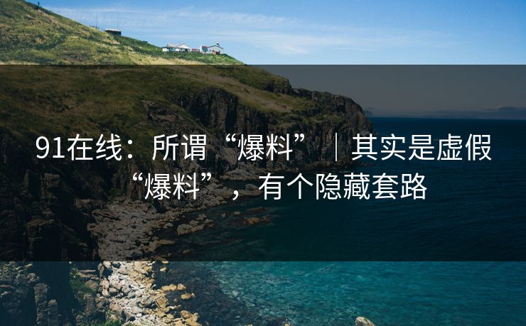 91在线：所谓“爆料”｜其实是虚假“爆料”，有个隐藏套路