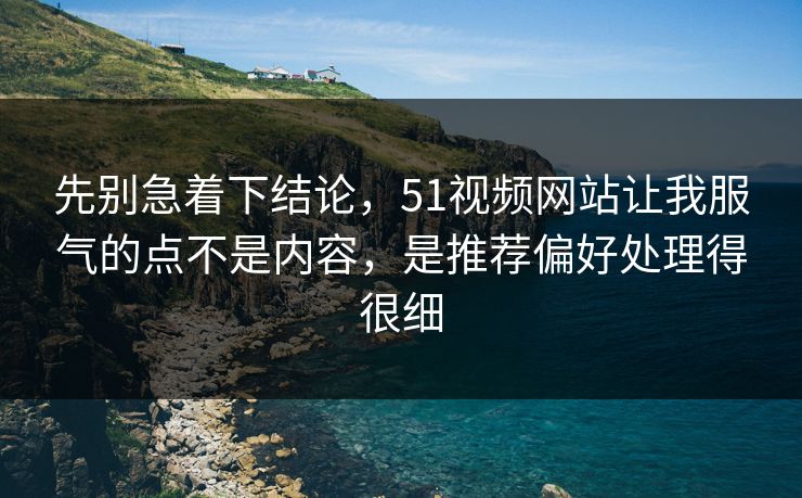 先别急着下结论，51视频网站让我服气的点不是内容，是推荐偏好处理得很细
