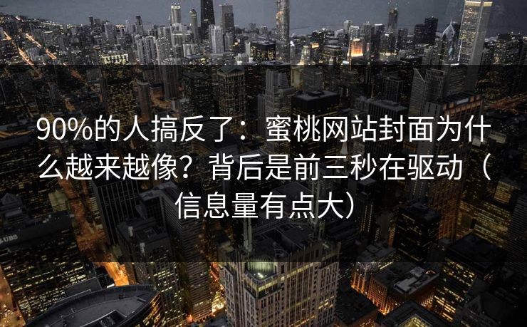 90%的人搞反了:蜜桃网站封面为什么越来越像?背后是前三秒在驱动(信息量有点大) 90%的人搞反了:蜜桃网站封面为什么越来越像?背后是前三秒在驱动(信息量有点大)