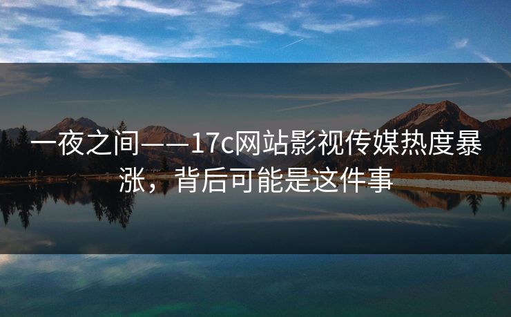 一夜之间——17c网站影视传媒热度暴涨，背后可能是这件事