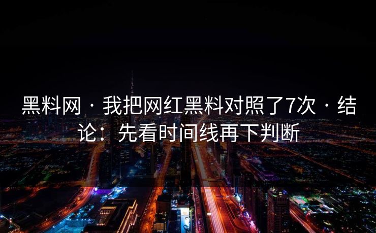 黑料网 · 我把网红黑料对照了7次 · 结论：先看时间线再下判断