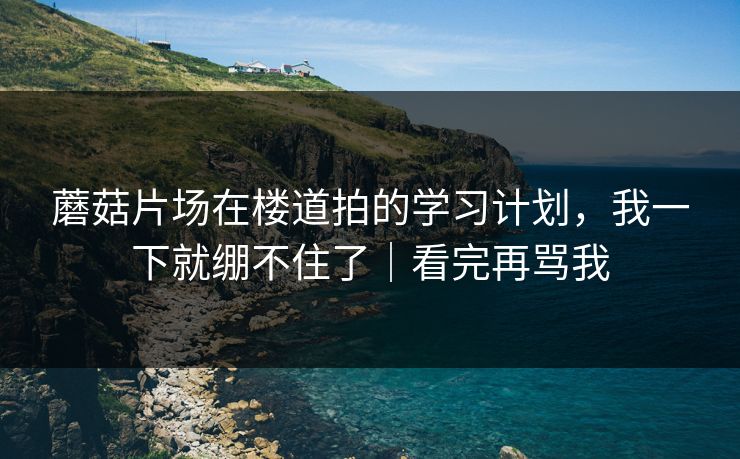 蘑菇片场在楼道拍的学习计划，我一下就绷不住了｜看完再骂我